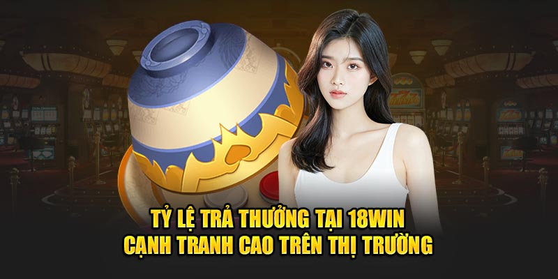 Tỷ lệ trả thưởng tại 18win cạnh tranh cao trên thị trường